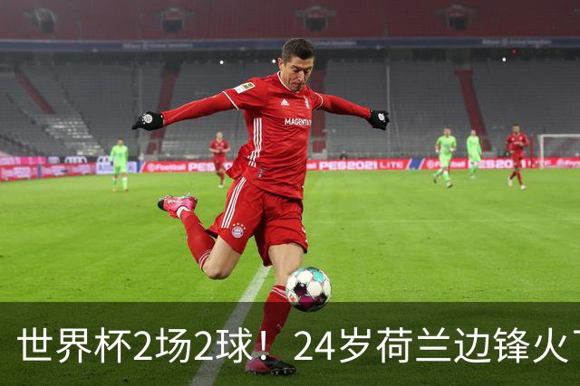 世界杯2场2球！24岁荷兰边锋火了，曼联球迷请愿，砸锅卖铁也要签